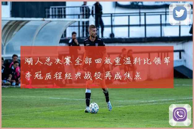 湖人总决赛全部回放重温科比领军夺冠历程经典战役再成焦点