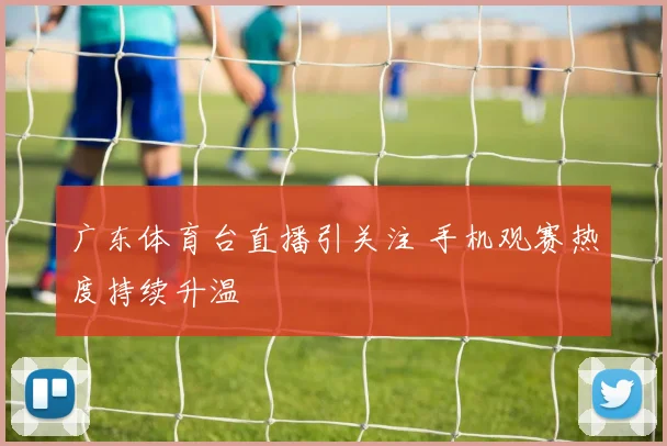 广东体育台直播引关注 手机观赛热度持续升温
