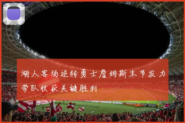 湖人客场逆转勇士詹姆斯末节发力带队收获关键胜利