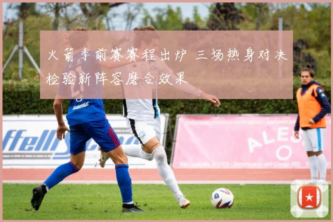 火箭季前赛赛程出炉 三场热身对决检验新阵容磨合效果