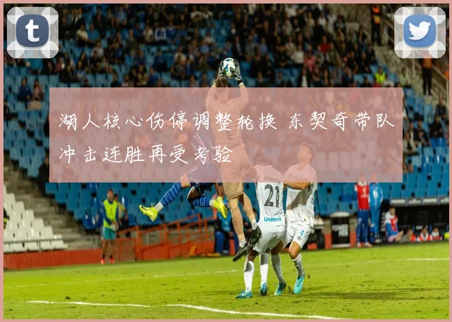 湖人核心伤停调整轮换 东契奇带队冲击连胜再受考验