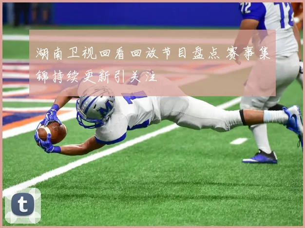 湖南卫视回看回放节目盘点 赛事集锦持续更新引关注