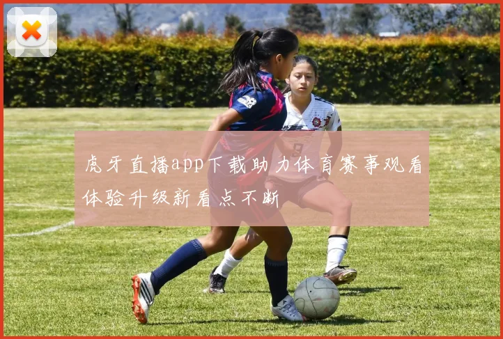 虎牙直播app下载助力体育赛事观看体验升级新看点不断
