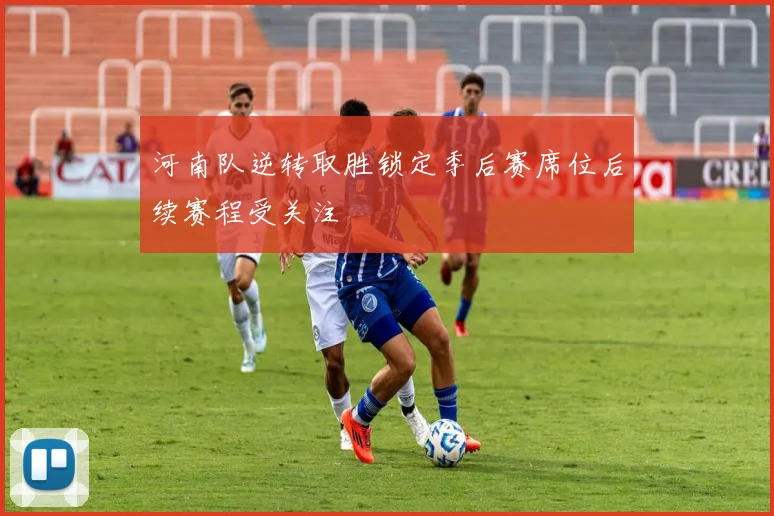 河南队逆转取胜锁定季后赛席位后续赛程受关注