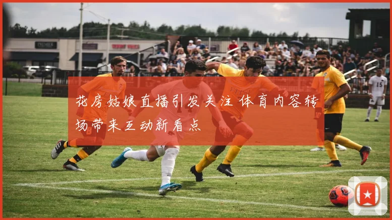 花房姑娘直播引发关注 体育内容转场带来互动新看点